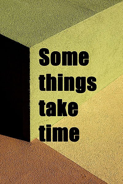 Some things take time